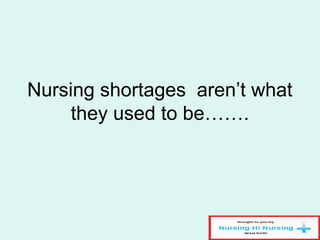Nursing shortages aren’t what
they used to be…….
 