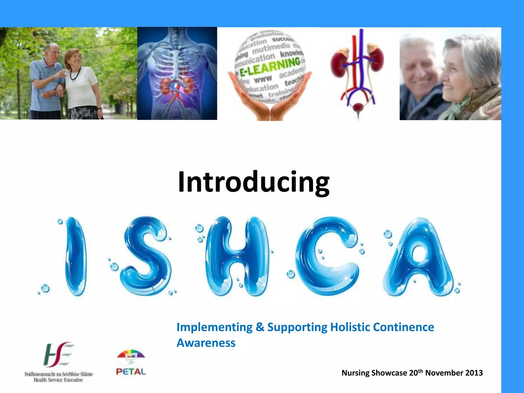 Introducing
Implementing & Supporting Holistic Continence
Awareness
Nursing Showcase 20th November 2013