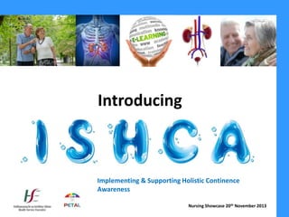 Introducing

Implementing & Supporting Holistic Continence
Awareness
Nursing Showcase 20th November 2013

 
