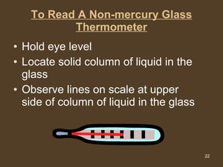 To Read A Non-mercury Glass Thermometer Hold eye level Locate solid column of liquid in the glass Observe lines on scale at upper side of column of liquid in the glass 