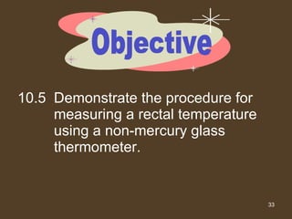 10.5 Demonstrate the procedure for measuring a rectal temperature using a non-mercury glass thermometer. Objective 