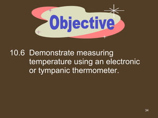 10.6 Demonstrate measuring temperature using an electronic or tympanic thermometer. Objective 