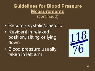 Guidelines for Blood Pressure Measurements (continued) Record - systolic/diastolic Resident in relaxed position, sitting or lying down Blood pressure usually taken in left arm 118 76 
