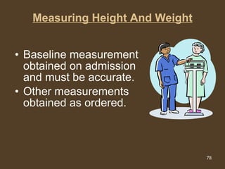 Measuring Height And Weight Baseline measurement obtained on admission and must be accurate.  Other measurements obtained as ordered. 