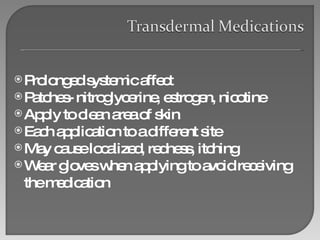Prolonged systemic affect Patches- nitroglycerine, estrogen, nicotine Apply to clean area of skin Each application to a different site May cause localized, redness, itching Wear gloves when applying to avoid receiving the medication 