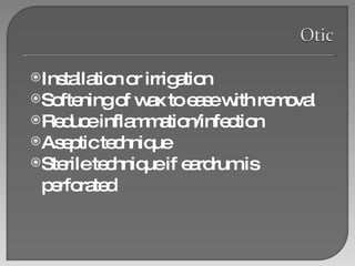Installation or irrigation Softening of wax to ease with removal Reduce inflammation/infection Aseptic technique Sterile technique if eardrum is perforated 