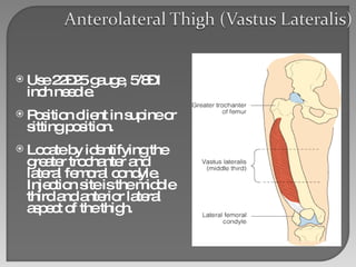 Use 22–25 gauge, 5/8–1 inch needle. Position client in supine or sitting position. Locate by identifying the greater trochanter and lateral femoral condyle. Injection site is the middle third and anterior lateral   aspect of the thigh. 