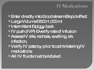 Enter directly into blood stream –rapid effect Large Volume – 500-1,000 ml Intermittent – piggy back  IV push (IVP) – verify rate of infusion Assess IV site, redness, swelling, s/s infection,  Verify IV patency prior to administering IV medications All IV fluids must be labeled 