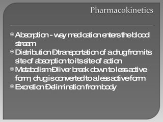 Absorption - way medication enters the blood stream Distribution – transportation of a drug from its site of absorption to its site of action Metabolism – liver break down to less active form; drug is converted to a less active form Excretion – elimination from body 