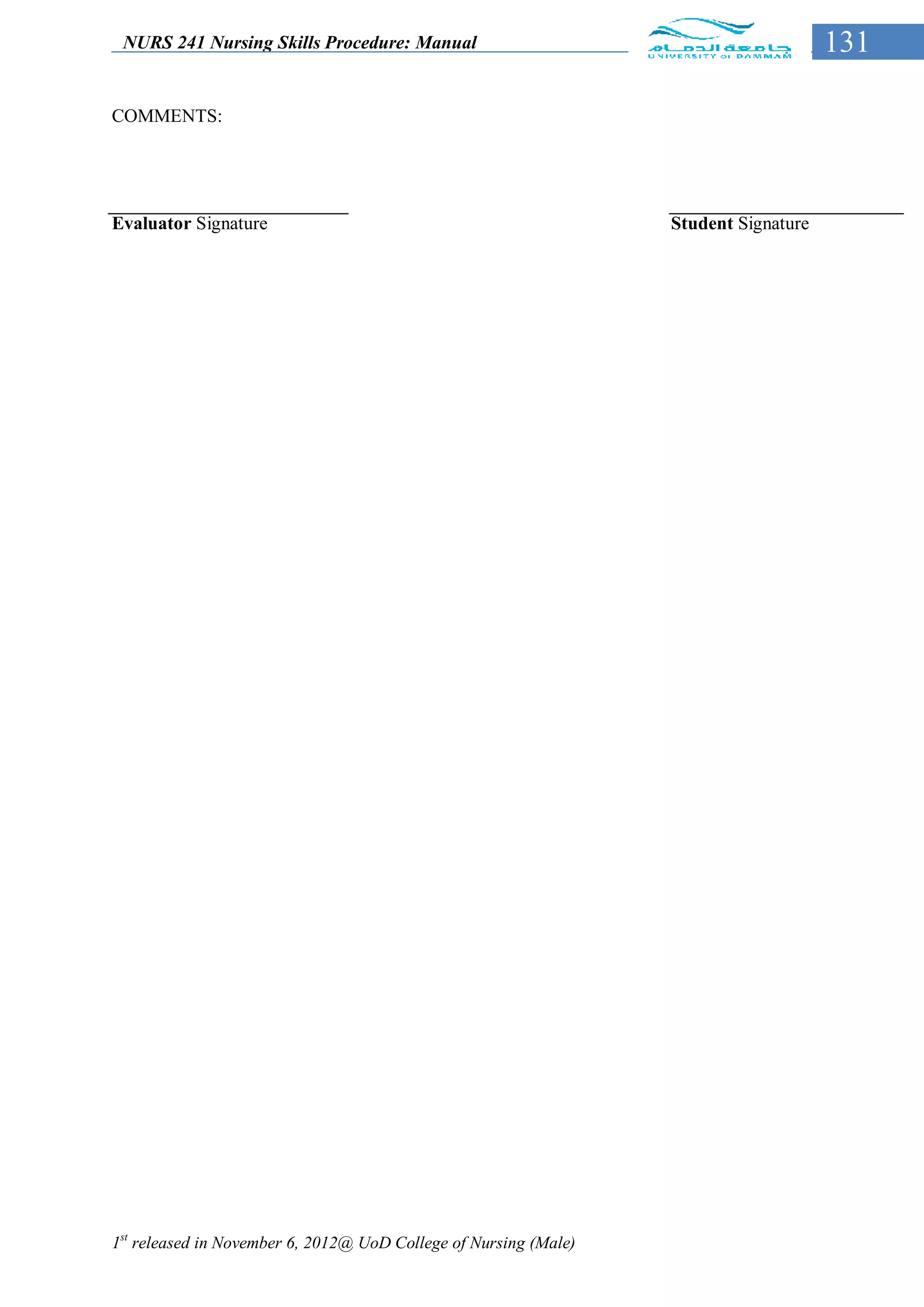 NURS 241 Nursing Skills Procedure: Manual                                            131

COMMENTS:




Evaluator Signature                                               Student Signature




1st released in November 6, 2012@ UoD College of Nursing (Male)
 