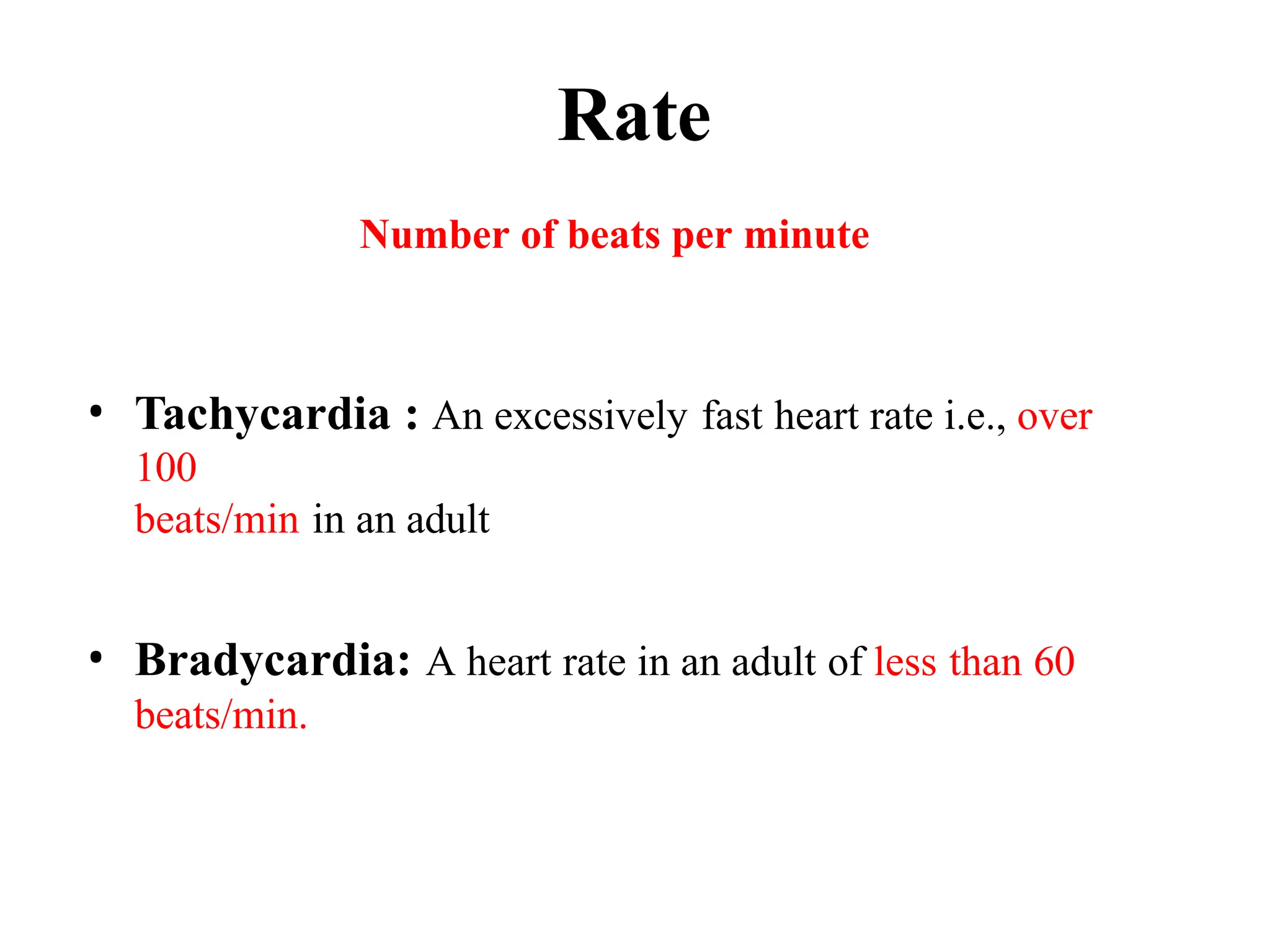 Rate
Number of beats per minute
• Tachycardia : An excessively fast heart rate i.e., over
100
beats/min in an adult
• Bradycardia: A heart rate in an adult of less than 60
beats/min.
 
