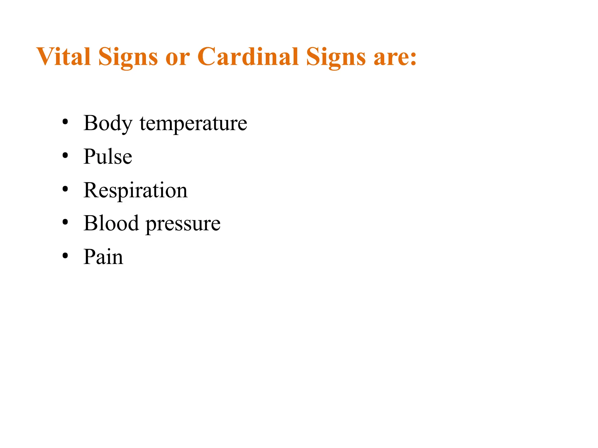 Vital Signs or Cardinal Signs are:
• Body temperature
• Pulse
• Respiration
• Blood pressure
• Pain
 