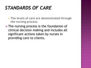 

The levels of care are demonstrated through
the nursing process.

 The

nursing process is the foundation of
clinical decision making and includes all
significant actions taken by nurses in
providing care to clients.

 