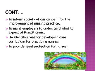  To

inform society of our concern for the
improvement of nursing practice.
 To assist employers to understand what to
expect of Practitioners.
 To identify areas for developing core
curriculum for practicing nurses.
 To provide legal protection for nurses.

 