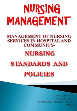 MANAGEMENT OF NURSING
SERVICES IN HOSPITALAND
COMMUNITY-
NURSING
STANDARDS AND
POLICIES
KULDEEP VYAS
ASST.PROF HOD –
COMMUNITY HEALTH NURSING
DSSNI
 