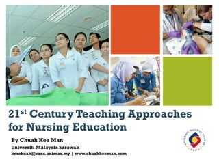 +
21st Century Teaching Approaches
for Nursing Education
By Chuah Kee Man
Universiti Malaysia Sarawak
kmchuah@cans.unimas.my | www.chuahkeeman.com
 
