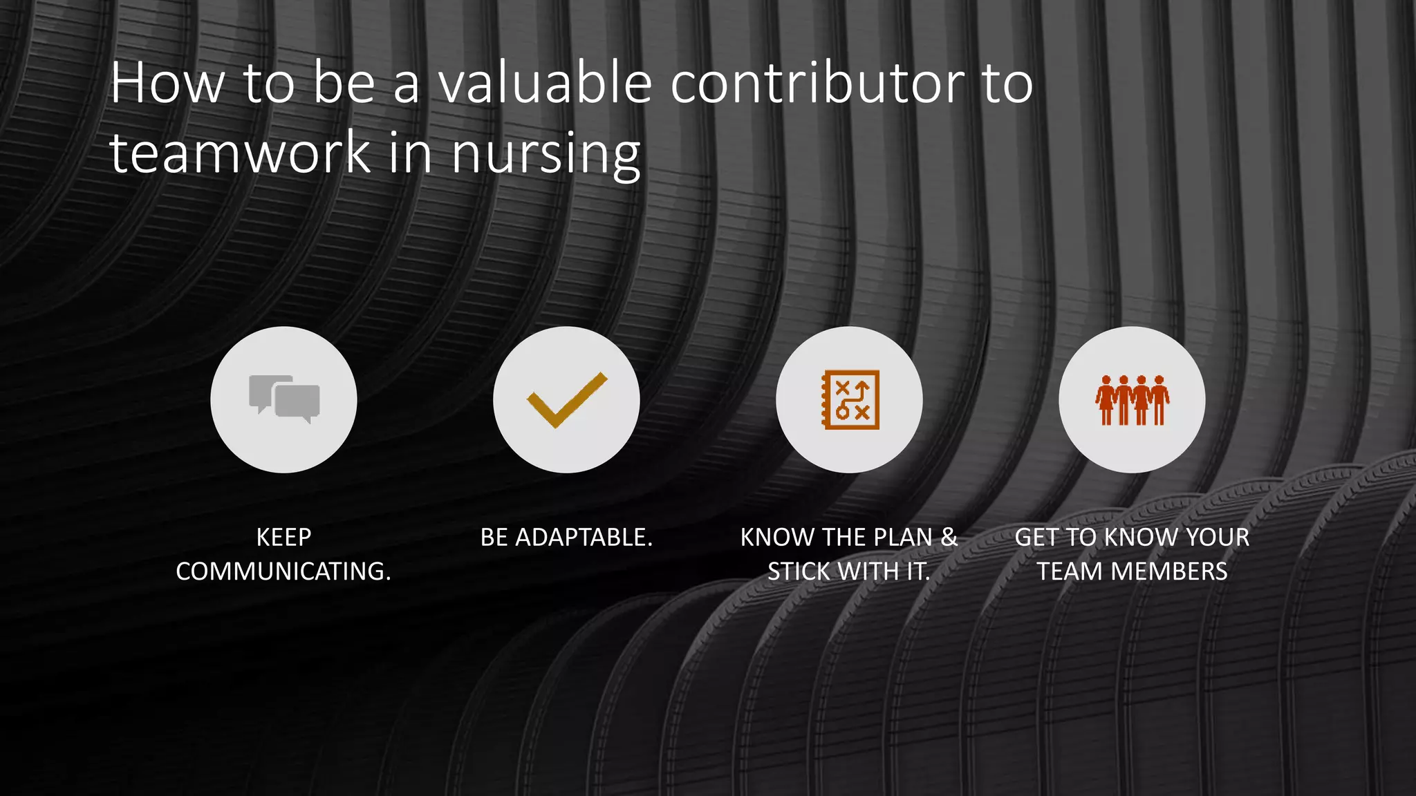 How to be a valuable contributor to
teamwork in nursing
KEEP
COMMUNICATING.
BE ADAPTABLE. KNOW THE PLAN &
STICK WITH IT.
GET TO KNOW YOUR
TEAM MEMBERS
 