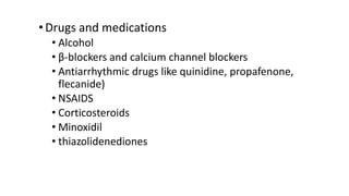 •Drugs and medications
• Alcohol
• β-blockers and calcium channel blockers
• Antiarrhythmic drugs like quinidine, propafenone,
flecanide)
• NSAIDS
• Corticosteroids
• Minoxidil
• thiazolidenediones
 