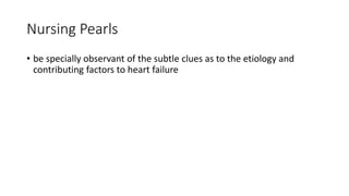 Nursing Pearls
• be specially observant of the subtle clues as to the etiology and
contributing factors to heart failure
 