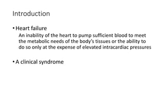 Introduction
• Heart failure
An inability of the heart to pump sufficient blood to meet
the metabolic needs of the body’s tissues or the ability to
do so only at the expense of elevated intracardiac pressures
• A clinical syndrome
 