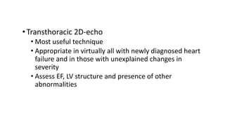 •Transthoracic 2D-echo
• Most useful technique
• Appropriate in virtually all with newly diagnosed heart
failure and in those with unexplained changes in
severity
• Assess EF, LV structure and presence of other
abnormalities
 