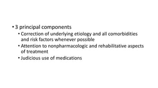 • 3 principal components
• Correction of underlying etiology and all comorbidities
and risk factors whenever possible
• Attention to nonpharmacologic and rehabilitative aspects
of treatment
• Judicious use of medications
 