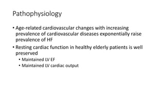 Pathophysiology
• Age-related cardiovascular changes with increasing
prevalence of cardiovascular diseases exponentially raise
prevalence of HF
• Resting cardiac function in healthy elderly patients is well
preserved
• Maintained LV EF
• Maintained LV cardiac output
 