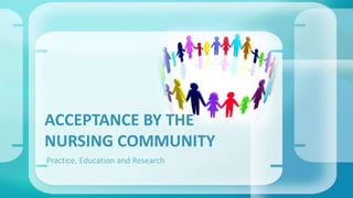 ACCEPTANCE BY THE 
NURSING COMMUNITY 
Practice, Education and Research 
 