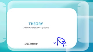 THEORY 
 ORIGIN: “THOERIA” – speculate 
GREEK WORD 
 