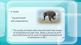 3. Health 
 Equated health 
with independence. 
 “The quality of health rather than life itself, that margin 
of mental/physical vigor that allows a person to work 
most effectively and to reach his highest potential level 
of satisfaction in life.” 
 