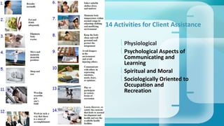 14 Activities for Client Assistance 
 Physiological 
 Psychological Aspects of 
Communicating and 
Learning 
 Spiritual and Moral 
 Sociologically Oriented to 
Occupation and 
Recreation 
 
