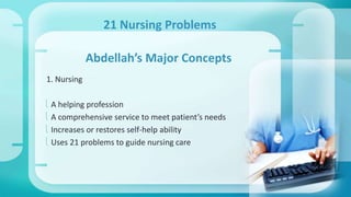 1. Nursing 
21 Nursing Problems 
Abdellah’s Major Concepts 
 A helping profession 
 A comprehensive service to meet patient’s needs 
 Increases or restores self-help ability 
 Uses 21 problems to guide nursing care 
 