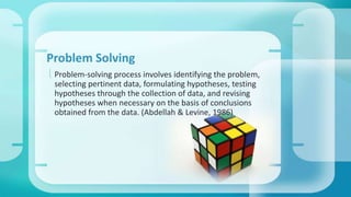Problem Solving 
 Problem-solving process involves identifying the problem, 
selecting pertinent data, formulating hypotheses, testing 
hypotheses through the collection of data, and revising 
hypotheses when necessary on the basis of conclusions 
obtained from the data. (Abdellah & Levine, 1986) 
 