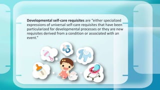Developmental self-care requisites are “either specialized 
expressions of universal self-care requisites that have been 
particularized for developmental processes or they are new 
requisites derived from a condition or associated with an 
event.” 
 