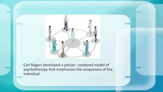  Carl Rogers developed a person –centered model of 
psychotherapy that emphasizes the uniqueness of the 
individual. 
 