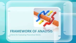 FRAMEWORK OF ANALYSIS 
Criteria for Evaluating Theoretical Works 
 
