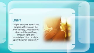 LIGHT 
•“Light has quite as real and 
tangible effects upon the 
human body…who has not 
observed the purifying 
effect of light, and 
especially of direct sunlight, 
upon the air of the room?” 
 