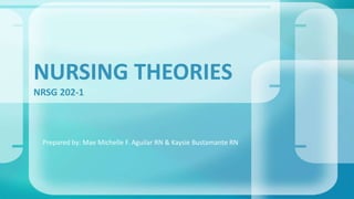 NURSING THEORIES 
NRSG 202-1 
Prepared by: Mae Michelle F. Aguilar RN & Kaysie Bustamante RN 
 