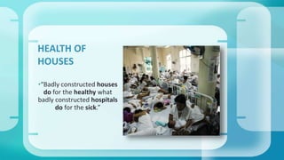 HEALTH OF 
HOUSES 
•“Badly constructed houses 
do for the healthy what 
badly constructed hospitals 
do for the sick.” 
 