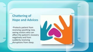 Chattering of 
Hope and Advices 
•Protects patient from 
receiving upsetting new, 
seeing visitors who can 
affect the patient’s recovery 
negatively and from 
suddenly receiving 
disruptions from sleep. 
 