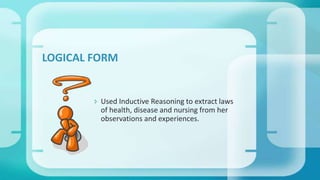  Used Inductive Reasoning to extract laws
of health, disease and nursing from her
observations and experiences.
LOGICAL FORM
 