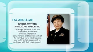 PATIENT-CENTERED
APPROACHES TO NURSING
"Nursing is based on an art and
science that moulds the
attitudes, intellectual
competencies, and technical skills of
the individual nurse into the desire
and ability to help people, sick or
well, cope with their health needs."
FAY ABDELLAH
 