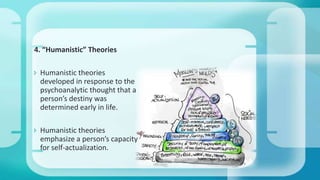 4. “Humanistic” Theories
 Humanistic theories
developed in response to the
psychoanalytic thought that a
person’s destiny was
determined early in life.
 Humanistic theories
emphasize a person’s capacity
for self-actualization.
 