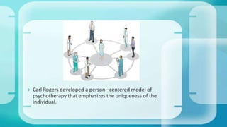  Carl Rogers developed a person –centered model of
psychotherapy that emphasizes the uniqueness of the
individual.
 