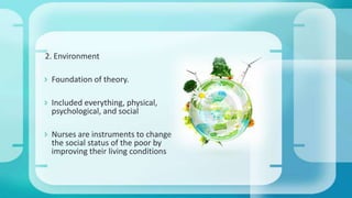 2. Environment
 Foundation of theory.
 Included everything, physical,
psychological, and social
 Nurses are instruments to change
the social status of the poor by
improving their living conditions
 