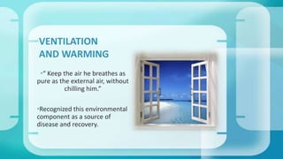 •“ Keep the air he breathes as
pure as the external air, without
chilling him.”
•Recognized this environmental
component as a source of
disease and recovery.
VENTILATION
AND WARMING
 
