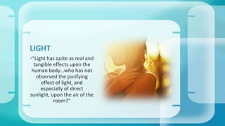 •“Light has quite as real and
tangible effects upon the
human body…who has not
observed the purifying
effect of light, and
especially of direct
sunlight, upon the air of the
room?”
LIGHT
 