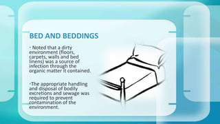 • Noted that a dirty
environment (floors,
carpets, walls and bed
linens) was a source of
infection through the
organic matter it contained.
•The appropriate handling
and disposal of bodily
excretions and sewage was
required to prevent
contamination of the
environment.
BED AND BEDDINGS
 