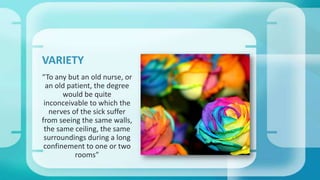 “To any but an old nurse, or
an old patient, the degree
would be quite
inconceivable to which the
nerves of the sick suffer
from seeing the same walls,
the same ceiling, the same
surroundings during a long
confinement to one or two
rooms”
VARIETY
 