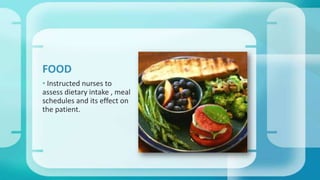 • Instructed nurses to
assess dietary intake , meal
schedules and its effect on
the patient.
FOOD
 
